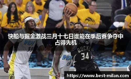 快船与掘金激战三月十七日谁能在季后赛争夺中占得先机